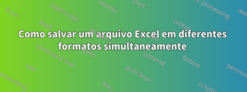 Como salvar um arquivo Excel em diferentes formatos simultaneamente