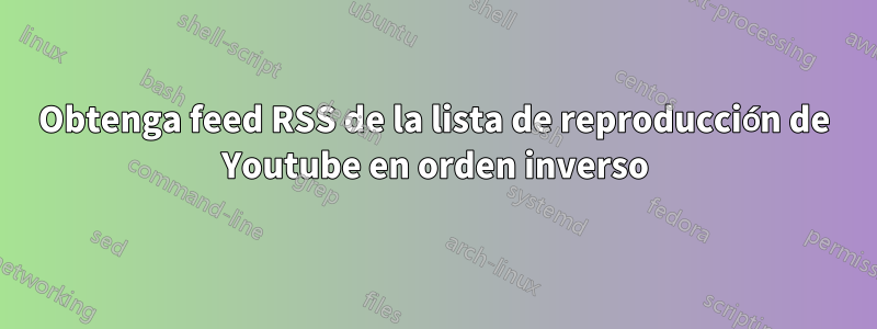 Obtenga feed RSS de la lista de reproducción de Youtube en orden inverso