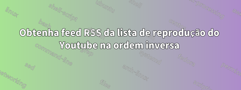 Obtenha feed RSS da lista de reprodução do Youtube na ordem inversa