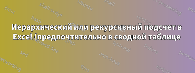 Иерархический или рекурсивный подсчет в Excel (предпочтительно в сводной таблице)?