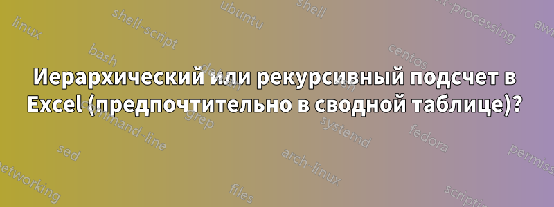 Иерархический или рекурсивный подсчет в Excel (предпочтительно в сводной таблице)?