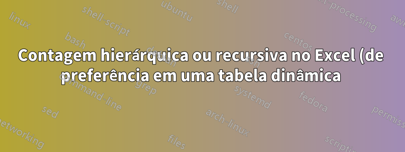 Contagem hierárquica ou recursiva no Excel (de preferência em uma tabela dinâmica)?