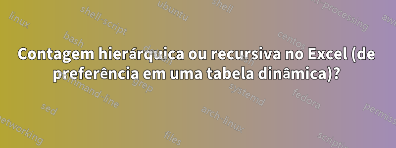 Contagem hierárquica ou recursiva no Excel (de preferência em uma tabela dinâmica)?