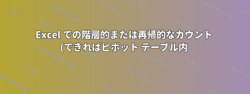 Excel での階層的または再帰的なカウント (できればピボット テーブル内)?
