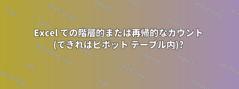 Excel での階層的または再帰的なカウント (できればピボット テーブル内)?