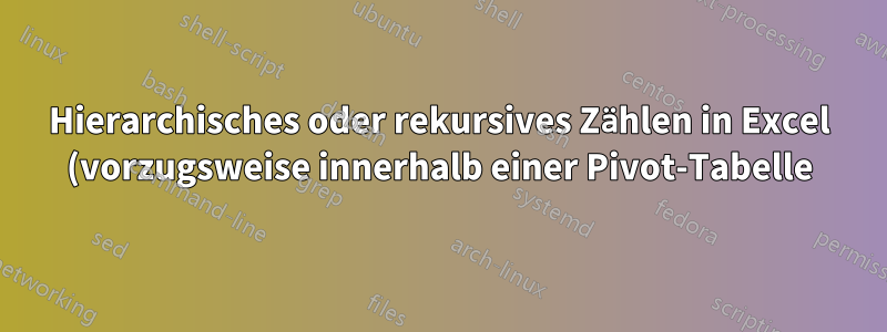 Hierarchisches oder rekursives Zählen in Excel (vorzugsweise innerhalb einer Pivot-Tabelle)?