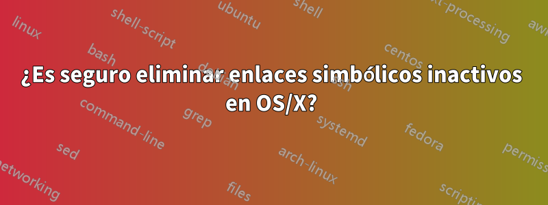 ¿Es seguro eliminar enlaces simbólicos inactivos en OS/X?