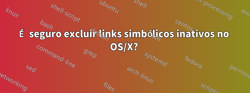 É seguro excluir links simbólicos inativos no OS/X?