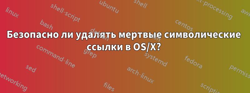 Безопасно ли удалять мертвые символические ссылки в OS/X?