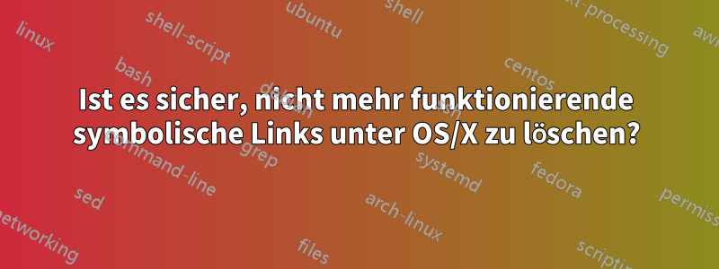 Ist es sicher, nicht mehr funktionierende symbolische Links unter OS/X zu löschen?