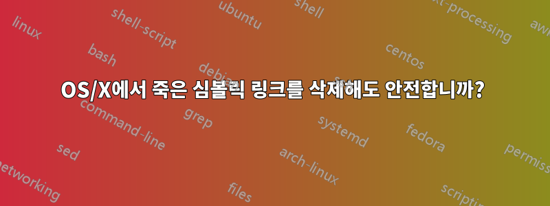 OS/X에서 죽은 심볼릭 링크를 삭제해도 안전합니까?