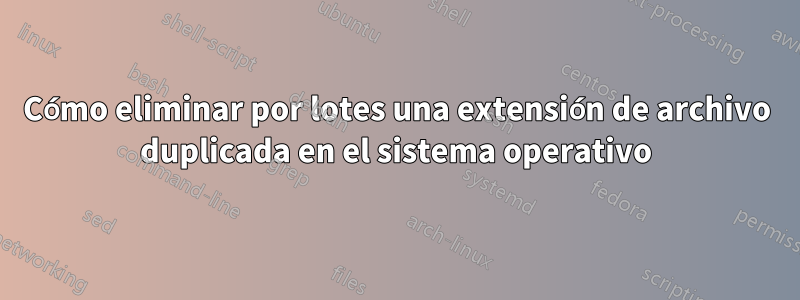 Cómo eliminar por lotes una extensión de archivo duplicada en el sistema operativo