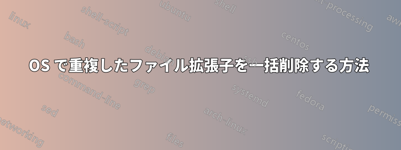 OS で重複したファイル拡張子を一括削除する方法