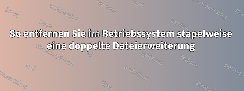 So entfernen Sie im Betriebssystem stapelweise eine doppelte Dateierweiterung