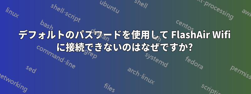 デフォルトのパスワードを使用して FlashAir Wifi に接続できないのはなぜですか?