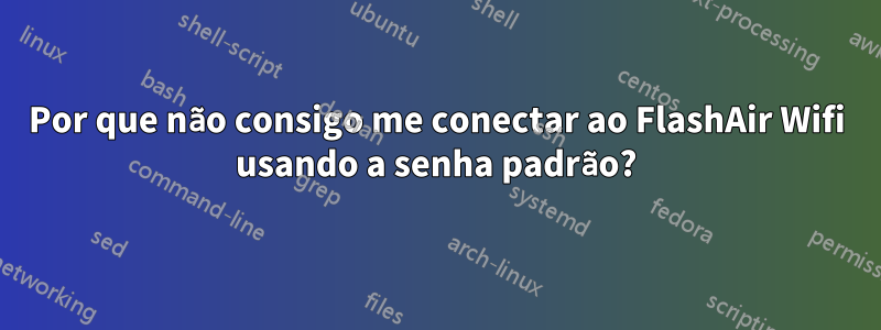 Por que não consigo me conectar ao FlashAir Wifi usando a senha padrão?