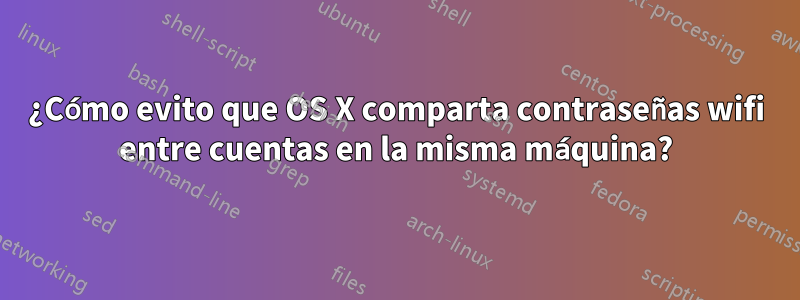 ¿Cómo evito que OS X comparta contraseñas wifi entre cuentas en la misma máquina?