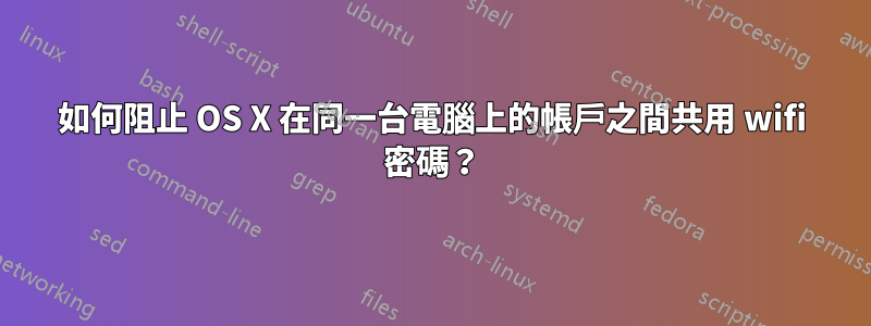 如何阻止 OS X 在同一台電腦上的帳戶之間共用 wifi 密碼？