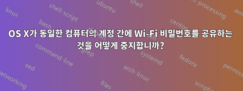 OS X가 동일한 컴퓨터의 계정 간에 Wi-Fi 비밀번호를 공유하는 것을 어떻게 중지합니까?