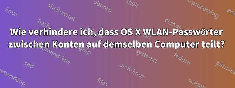 Wie verhindere ich, dass OS X WLAN-Passwörter zwischen Konten auf demselben Computer teilt?