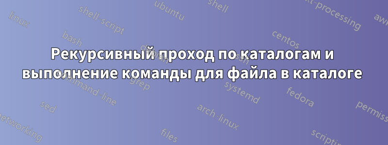 Рекурсивный проход по каталогам и выполнение команды для файла в каталоге