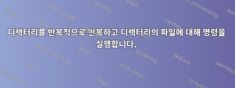 디렉터리를 반복적으로 반복하고 디렉터리의 파일에 대해 명령을 실행합니다.