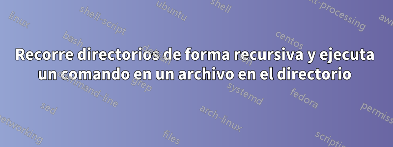 Recorre directorios de forma recursiva y ejecuta un comando en un archivo en el directorio