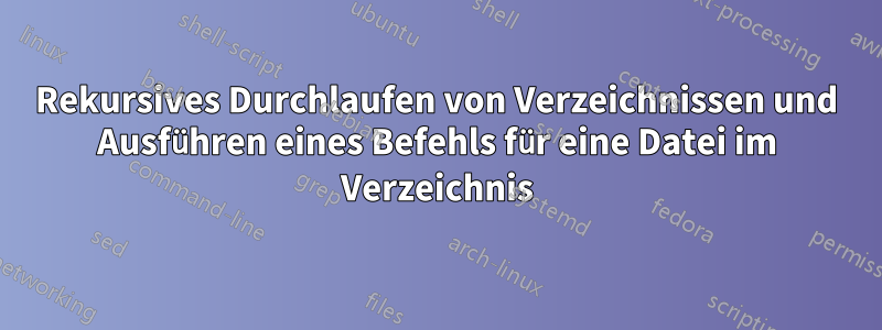 Rekursives Durchlaufen von Verzeichnissen und Ausführen eines Befehls für eine Datei im Verzeichnis