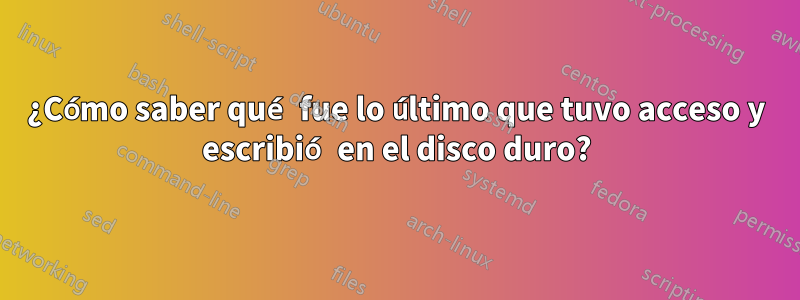 ¿Cómo saber qué fue lo último que tuvo acceso y escribió en el disco duro?