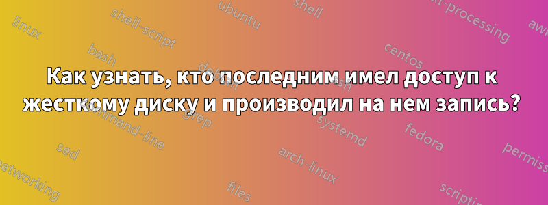 Как узнать, кто последним имел доступ к жесткому диску и производил на нем запись?