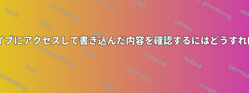 最後にハードドライブにアクセスして書き込んだ内容を確認するにはどうすればよいでしょうか?