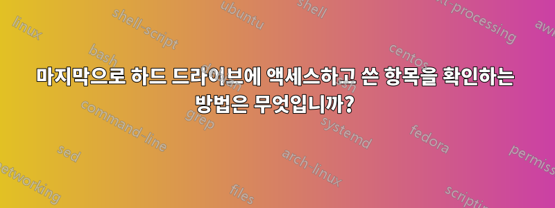 마지막으로 하드 드라이브에 액세스하고 쓴 항목을 확인하는 방법은 무엇입니까?