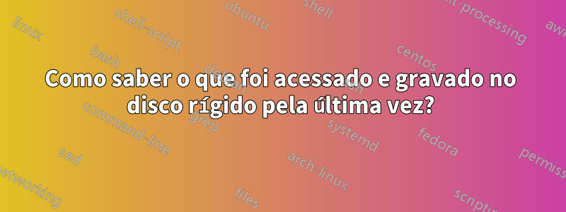 Como saber o que foi acessado e gravado no disco rígido pela última vez?