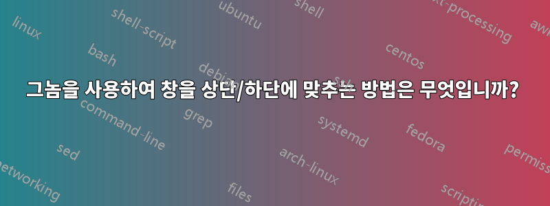 그놈을 사용하여 창을 상단/하단에 맞추는 방법은 무엇입니까?