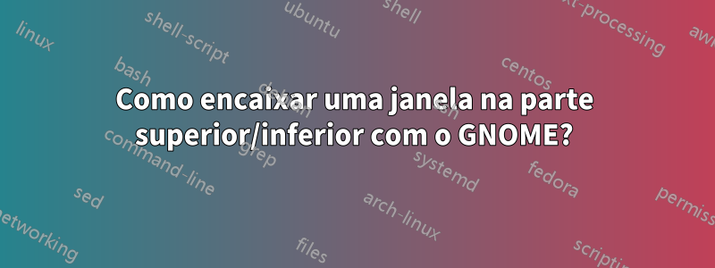 Como encaixar uma janela na parte superior/inferior com o GNOME?