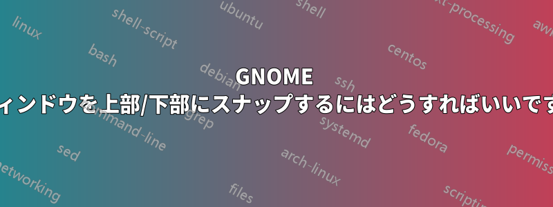 GNOME でウィンドウを上部/下部にスナップするにはどうすればいいですか?