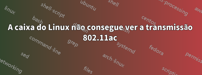 A caixa do Linux não consegue ver a transmissão 802.11ac