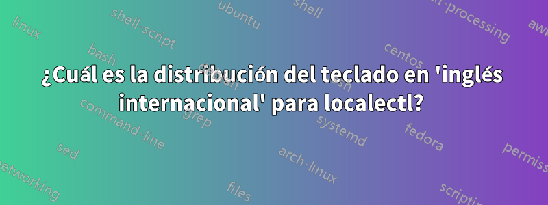 ¿Cuál es la distribución del teclado en 'inglés internacional' para localectl?
