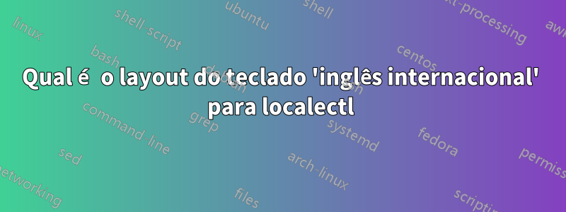 Qual é o layout do teclado 'inglês internacional' para localectl