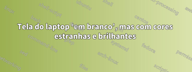 Tela do laptop ‘em branco’, mas com cores estranhas e brilhantes