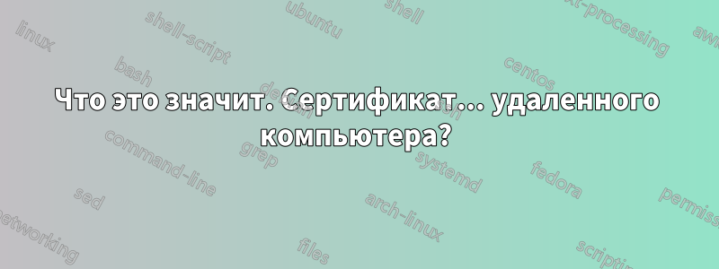 Что это значит. Сертификат... удаленного компьютера?
