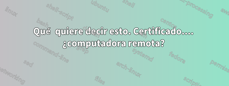 Qué quiere decir esto. Certificado.... ¿computadora remota?