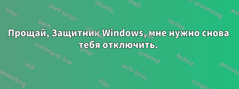 Прощай, Защитник Windows, мне нужно снова тебя отключить.