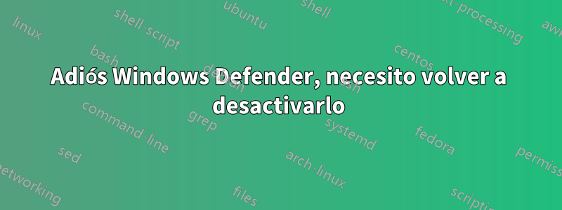 Adiós Windows Defender, necesito volver a desactivarlo