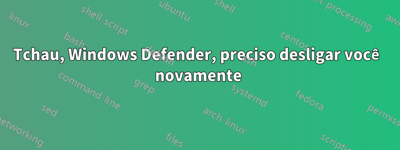 Tchau, Windows Defender, preciso desligar você novamente