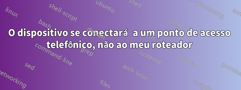 O dispositivo se conectará a um ponto de acesso telefônico, não ao meu roteador