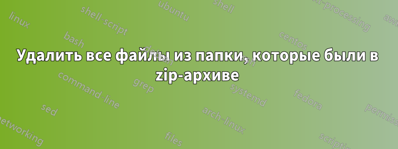 Удалить все файлы из папки, которые были в zip-архиве