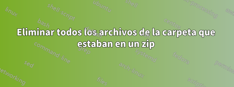 Eliminar todos los archivos de la carpeta que estaban en un zip