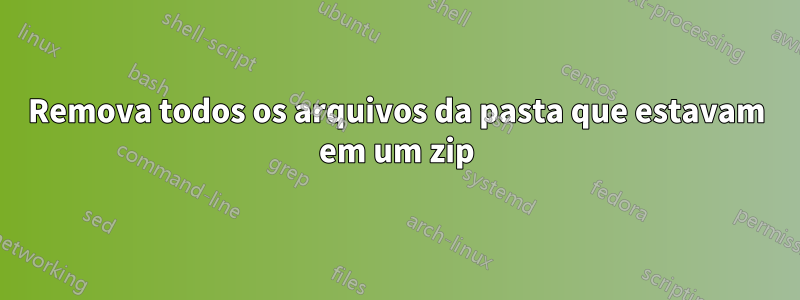 Remova todos os arquivos da pasta que estavam em um zip