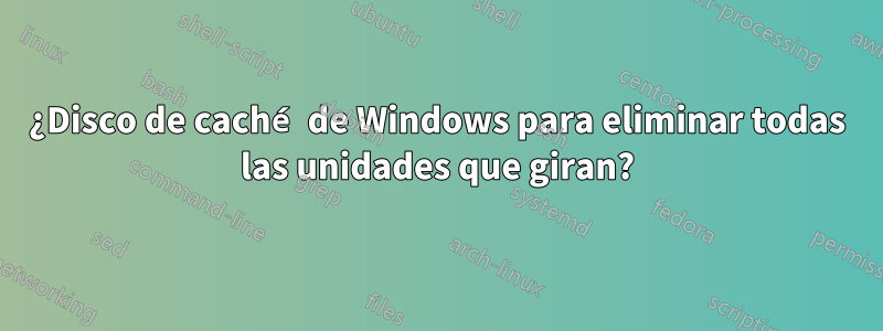 ¿Disco de caché de Windows para eliminar todas las unidades que giran?